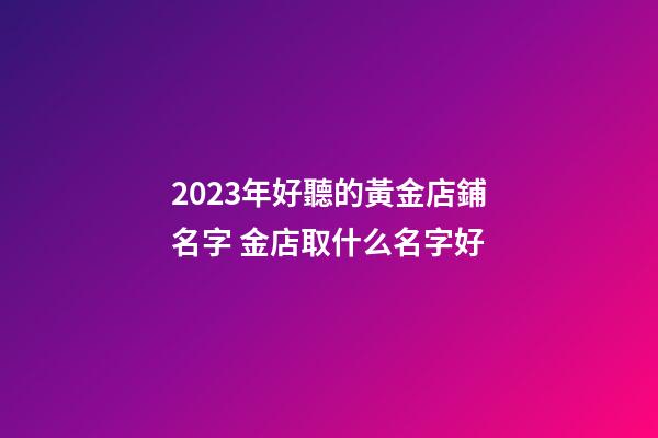 2023年好聽的黃金店鋪名字 金店取什么名字好-第1張-店鋪起名-玄機派